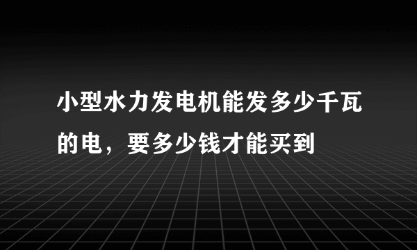 小型水力发电机能发多少千瓦的电，要多少钱才能买到