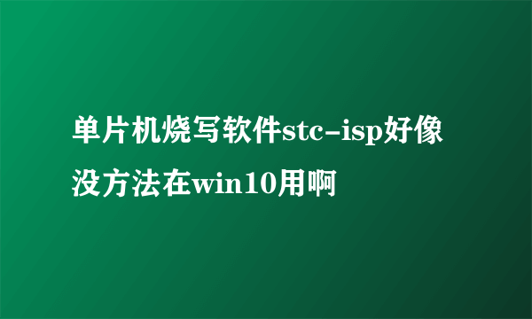 单片机烧写软件stc-isp好像没方法在win10用啊