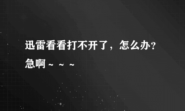 迅雷看看打不开了，怎么办？急啊～～～