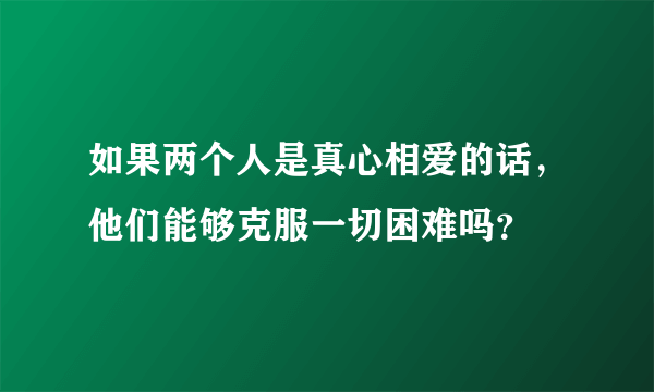 如果两个人是真心相爱的话，他们能够克服一切困难吗？