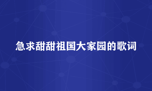 急求甜甜祖国大家园的歌词