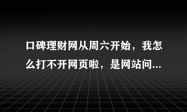 口碑理财网从周六开始，我怎么打不开网页啦，是网站问题还是我的电脑问题？