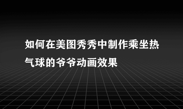 如何在美图秀秀中制作乘坐热气球的爷爷动画效果