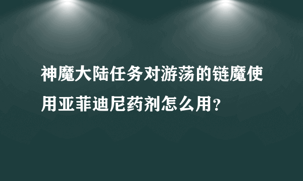 神魔大陆任务对游荡的链魔使用亚菲迪尼药剂怎么用？