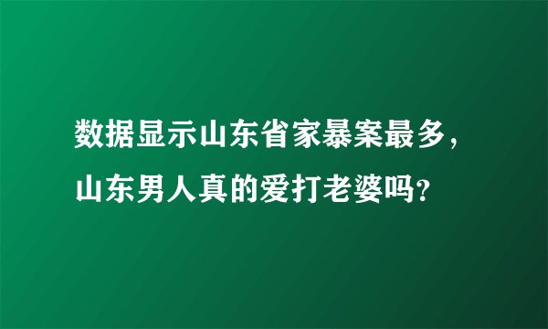 数据显示山东省家暴案最多，山东男人真的爱打老婆吗？