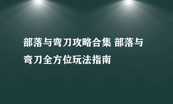 部落与弯刀攻略合集 部落与弯刀全方位玩法指南