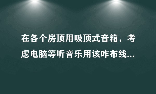 在各个房顶用吸顶式音箱，考虑电脑等听音乐用该咋布线？什么品牌的好？