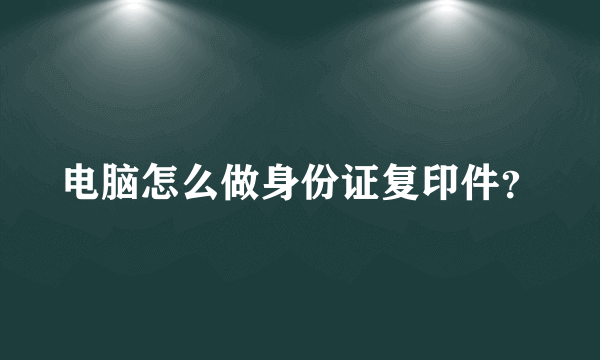 电脑怎么做身份证复印件？