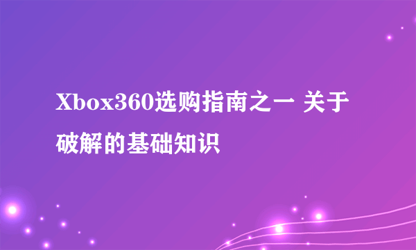 Xbox360选购指南之一 关于破解的基础知识