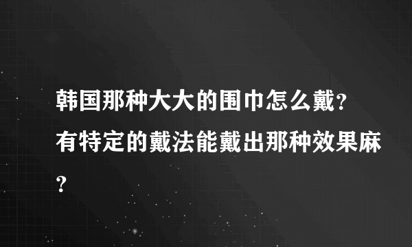 韩国那种大大的围巾怎么戴？有特定的戴法能戴出那种效果麻？