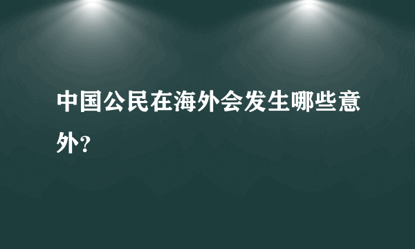 中国公民在海外会发生哪些意外？