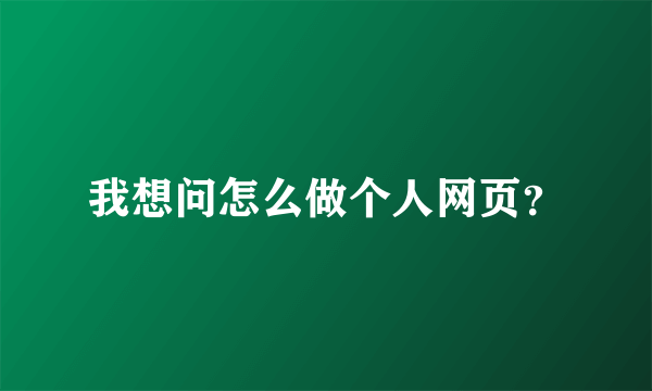 我想问怎么做个人网页？