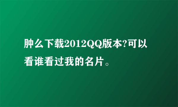 肿么下载2012QQ版本?可以看谁看过我的名片。