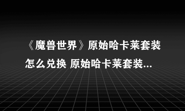 《魔兽世界》原始哈卡莱套装怎么兑换 原始哈卡莱套装兑换教程