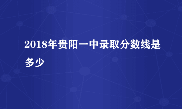 2018年贵阳一中录取分数线是多少