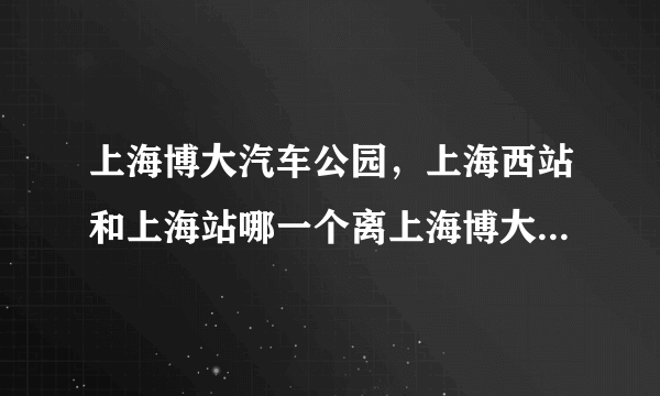 上海博大汽车公园，上海西站和上海站哪一个离上海博大汽车主题公园近