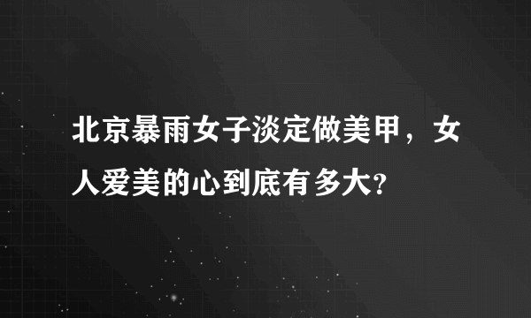 北京暴雨女子淡定做美甲，女人爱美的心到底有多大？