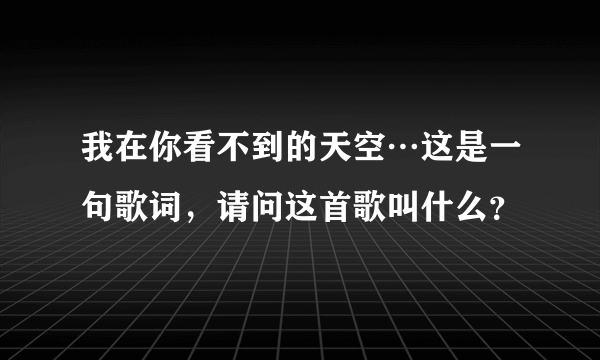 我在你看不到的天空…这是一句歌词，请问这首歌叫什么？