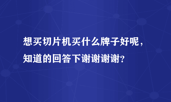 想买切片机买什么牌子好呢，知道的回答下谢谢谢谢？