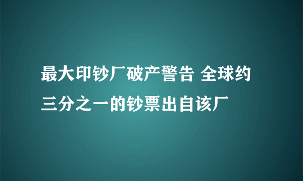 最大印钞厂破产警告 全球约三分之一的钞票出自该厂