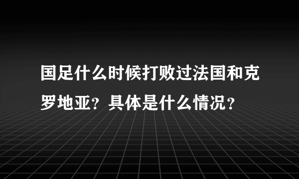 国足什么时候打败过法国和克罗地亚？具体是什么情况？