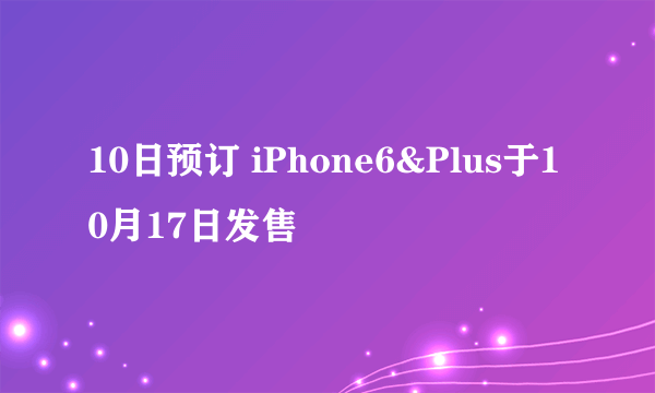 10日预订 iPhone6&Plus于10月17日发售