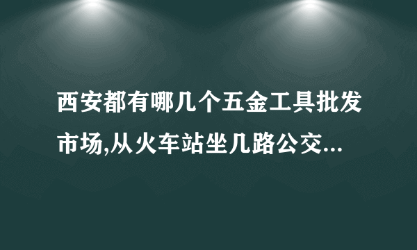 西安都有哪几个五金工具批发市场,从火车站坐几路公交车可以到？