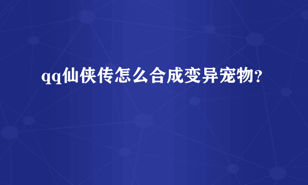 qq仙侠传怎么合成变异宠物？