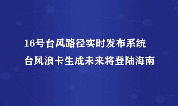 16号台风路径实时发布系统  台风浪卡生成未来将登陆海南