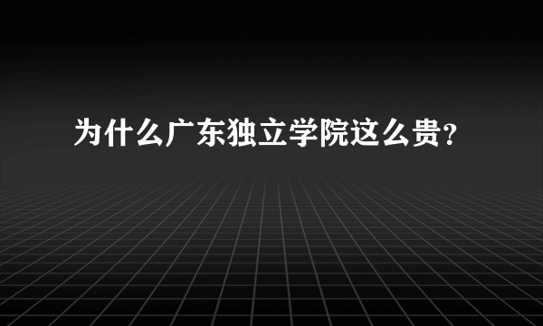 为什么广东独立学院这么贵？