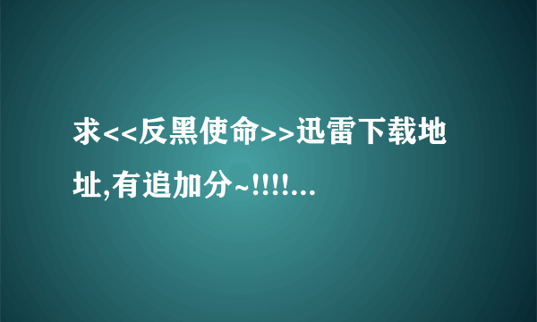 求<<反黑使命>>迅雷下载地址,有追加分~!!!!!!!!