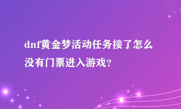 dnf黄金梦活动任务接了怎么没有门票进入游戏？