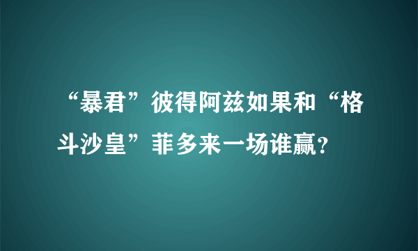 “暴君”彼得阿兹如果和“格斗沙皇”菲多来一场谁赢？