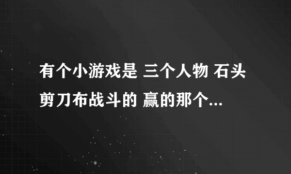 有个小游戏是 三个人物 石头剪刀布战斗的 赢的那个 可以选择一个方式去攻击敌人 叫什么