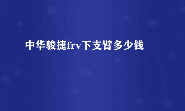 中华骏捷frv下支臂多少钱