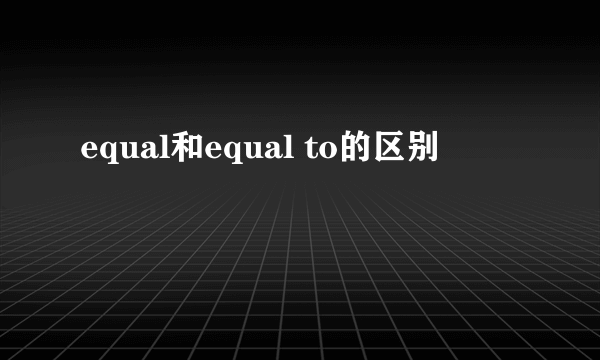 equal和equal to的区别