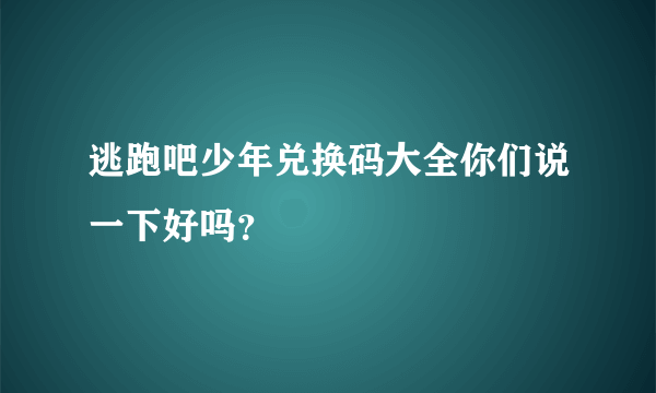 逃跑吧少年兑换码大全你们说一下好吗？