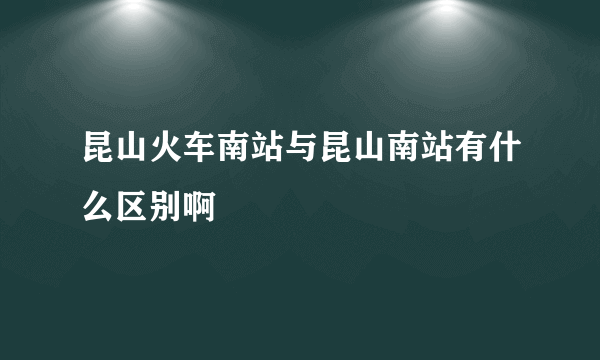 昆山火车南站与昆山南站有什么区别啊