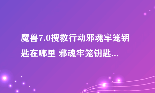 魔兽7.0搜救行动邪魂牢笼钥匙在哪里 邪魂牢笼钥匙怎么获得