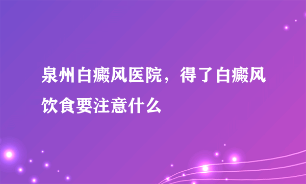 泉州白癜风医院，得了白癜风饮食要注意什么