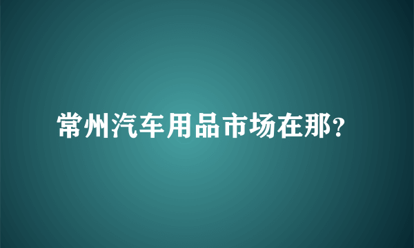 常州汽车用品市场在那？