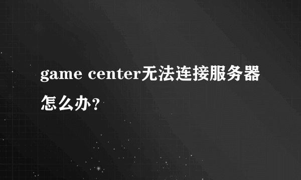 game center无法连接服务器怎么办？