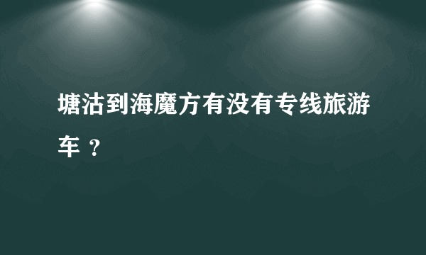 塘沽到海魔方有没有专线旅游车 ？