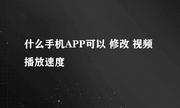 什么手机APP可以 修改 视频播放速度