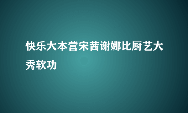 快乐大本营宋茜谢娜比厨艺大秀软功