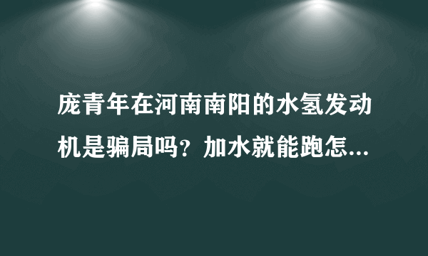 庞青年在河南南阳的水氢发动机是骗局吗？加水就能跑怎么看都是骗局？