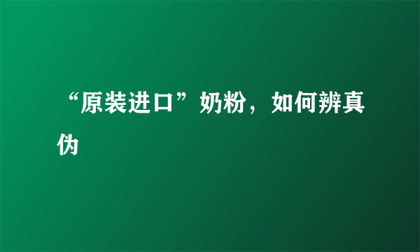 “原装进口”奶粉，如何辨真伪