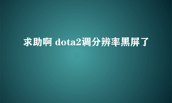 求助啊 dota2调分辨率黑屏了