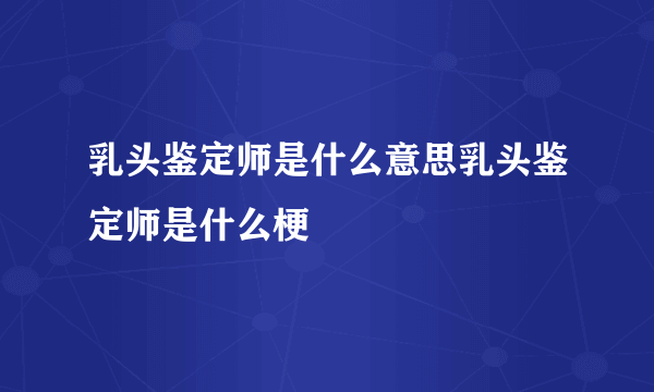 乳头鉴定师是什么意思乳头鉴定师是什么梗