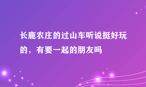 长鹿农庄的过山车听说挺好玩的，有要一起的朋友吗